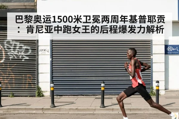 巴黎奥运1500米卫冕两周年基普耶贡：肯尼亚中跑女王的后程爆发力解析