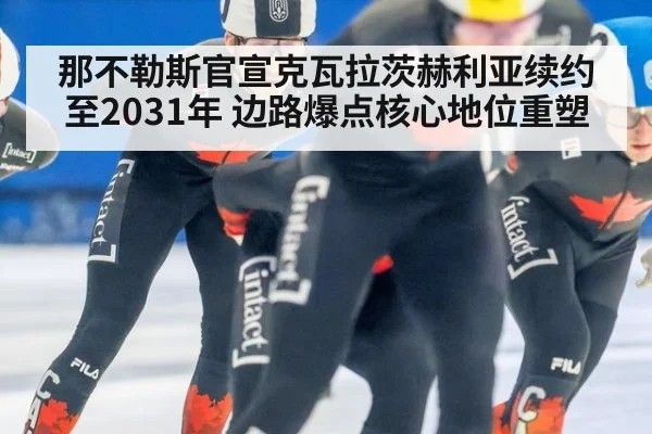 那不勒斯官宣克瓦拉茨赫利亚续约至2031年 边路爆点核心地位重塑