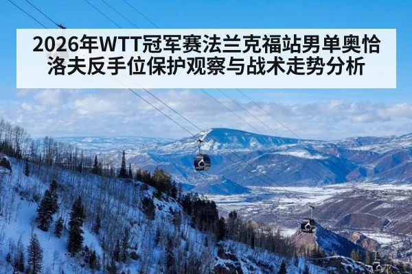 2026年WTT冠军赛法兰克福站男单奥恰洛夫反手位保护观察与战术走势分析