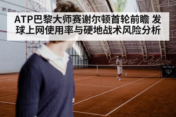 ATP巴黎大师赛谢尔顿首轮前瞻 发球上网使用率与硬地战术风险分析